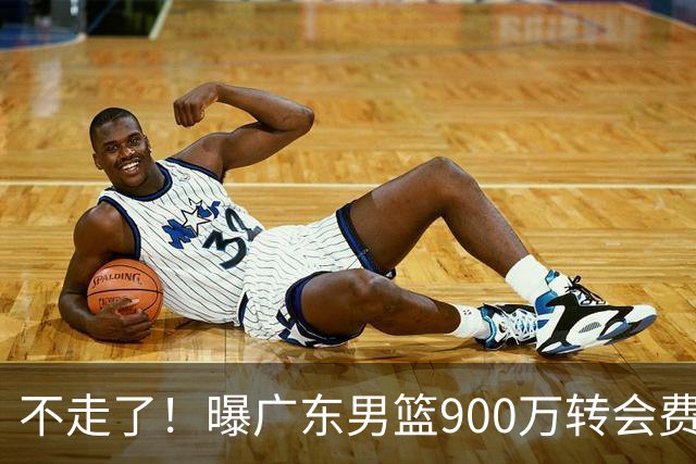 不走了！曝广东男篮900万转会费签下昔日状元内线，杜锋拒绝摆烂