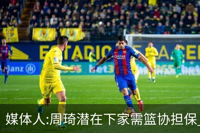 媒体人:周琦潜在下家需篮协担保 篮协不敢担保
